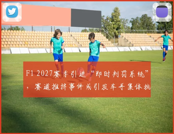 F1 2027赛季引进“即时判罚系统”，赛道推挤事件或引发车手集体抗议