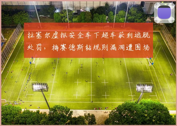 拉塞尔虚拟安全车下超车获利逃脱处罚，梅赛德斯钻规则漏洞遭围场围攻