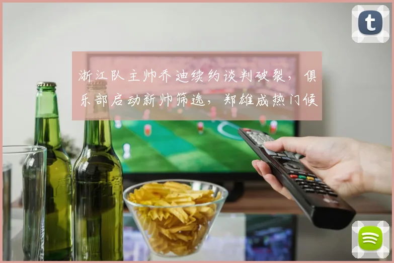 浙江队主帅乔迪续约谈判破裂，俱乐部启动新帅筛选，郑雄成热门候选