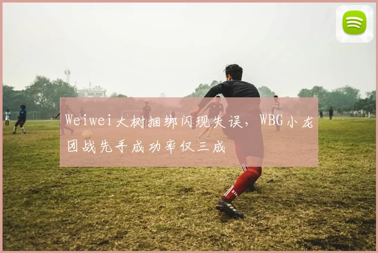 Weiwei大树捆绑闪现失误，WBG小龙团战先手成功率仅三成
