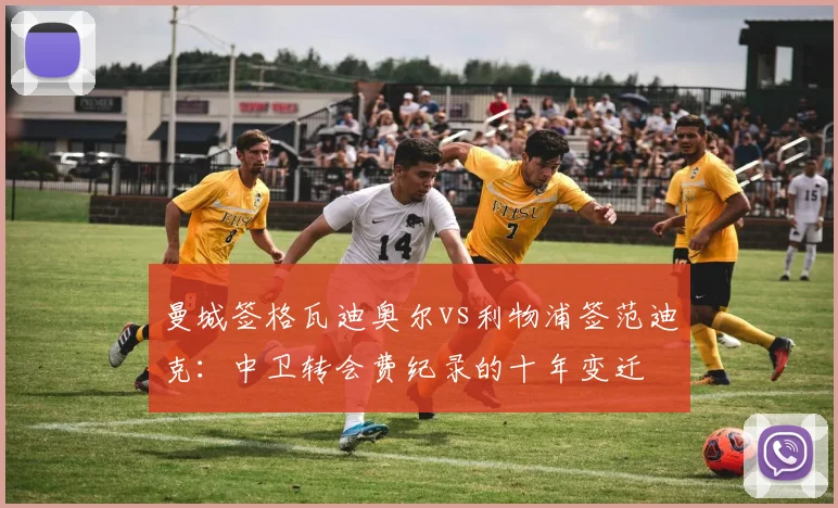 曼城签格瓦迪奥尔vs利物浦签范迪克：中卫转会费纪录的十年变迁